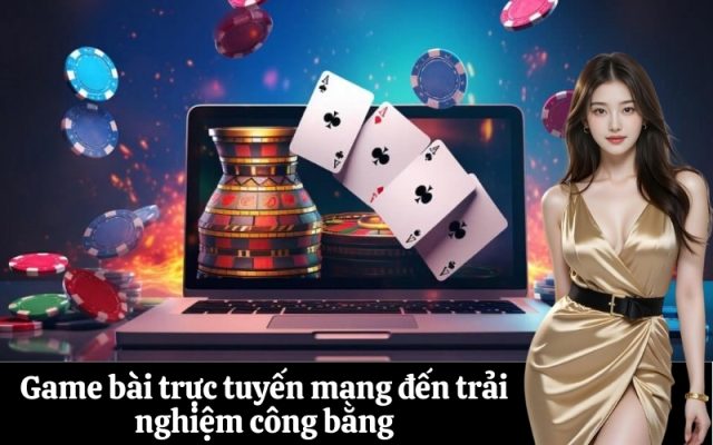 Game bài trực tuyến mang đến trải nghiệm công bằng