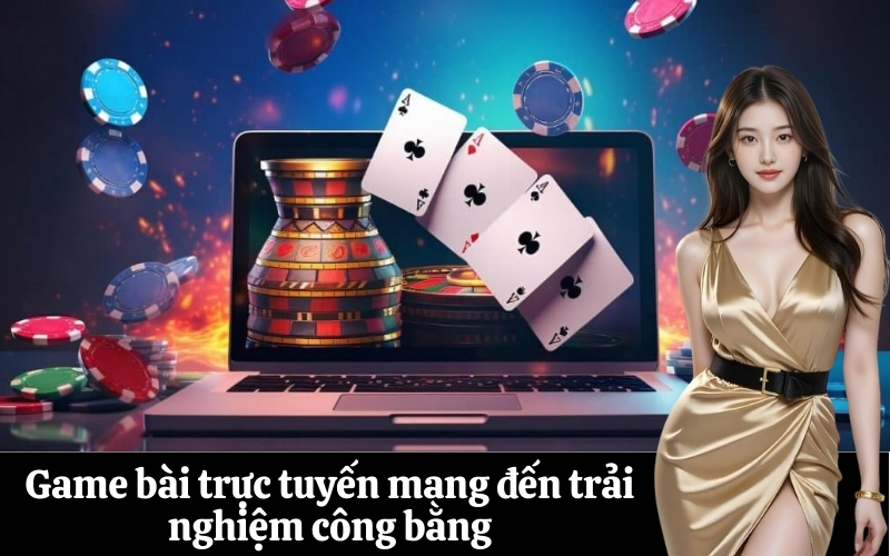 Game bài trực tuyến mang đến trải nghiệm công bằng