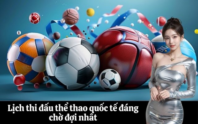 Lịch thi đấu thể thao quốc tế đáng chờ đợi nhất