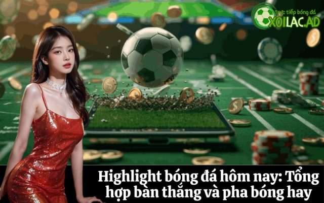 Highlight bóng đá hôm nay: Tổng hợp bàn thắng và pha bóng hay