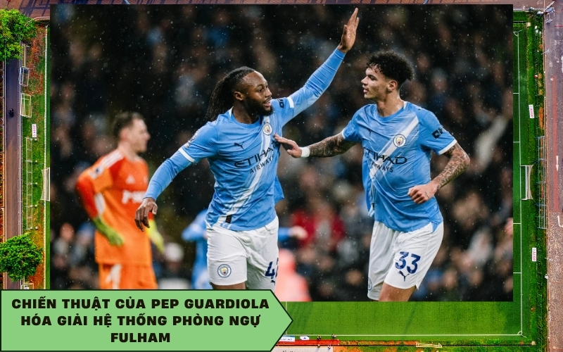 Chiến thuật của Pep Guardiola hóa giải hệ thống phòng ngự Fulham