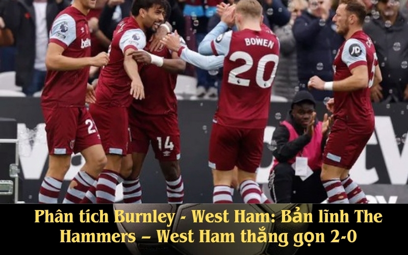 Phân tích Burnley - West Ham Bản lĩnh The Hammers – West Ham thắng gọn 2-0